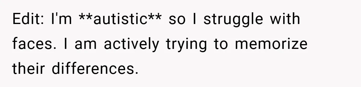 Edit: I'm **autistic** so I struggle with faces. I am actively trying to memorize their differences.