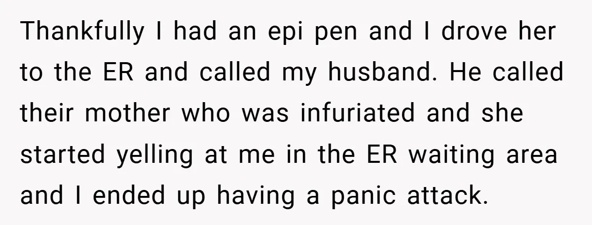 Thankfully I had an epi pen and I drove her to the ER and called my husband. He called their mother who was infuriated and she started yelling at me...