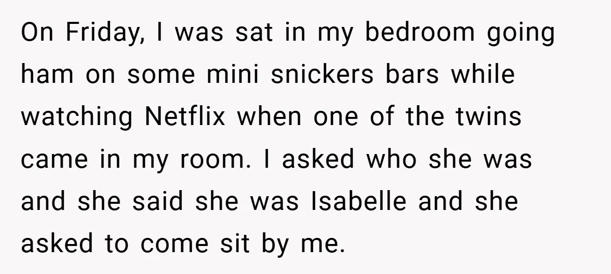 On Friday, I was sat in my bedroom going ham on some mini snickers bars while watching Netflix when one of the twins came in my room. I asked who...