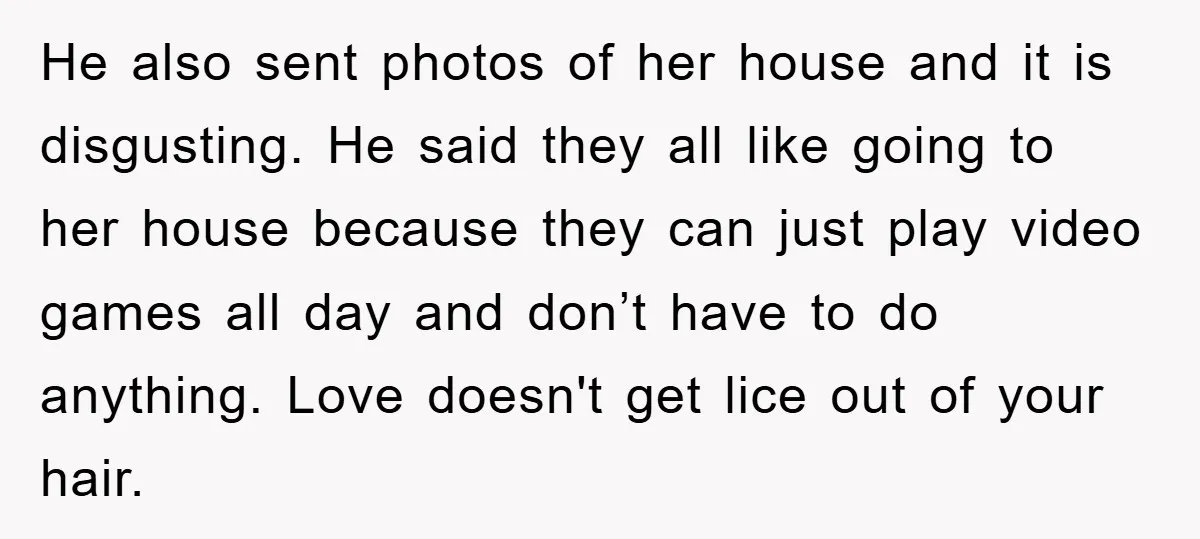 He also sent photos of her house and it is disgusting. He said they all like going to her house because they can just play video games all day and...