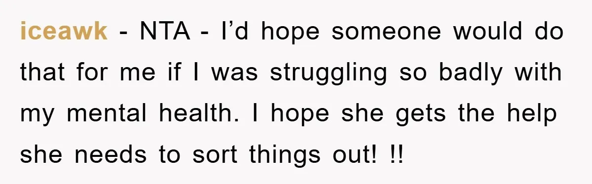 iceawk - NTA - I’d hope someone would do that for me if I was struggling so badly with my mental health. I hope she gets the help she needs...