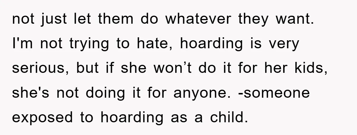 not just let them do whatever they want. I'm not trying to hate, hoarding is very serious, but if she won’t do it for her kids, she's not doing it...