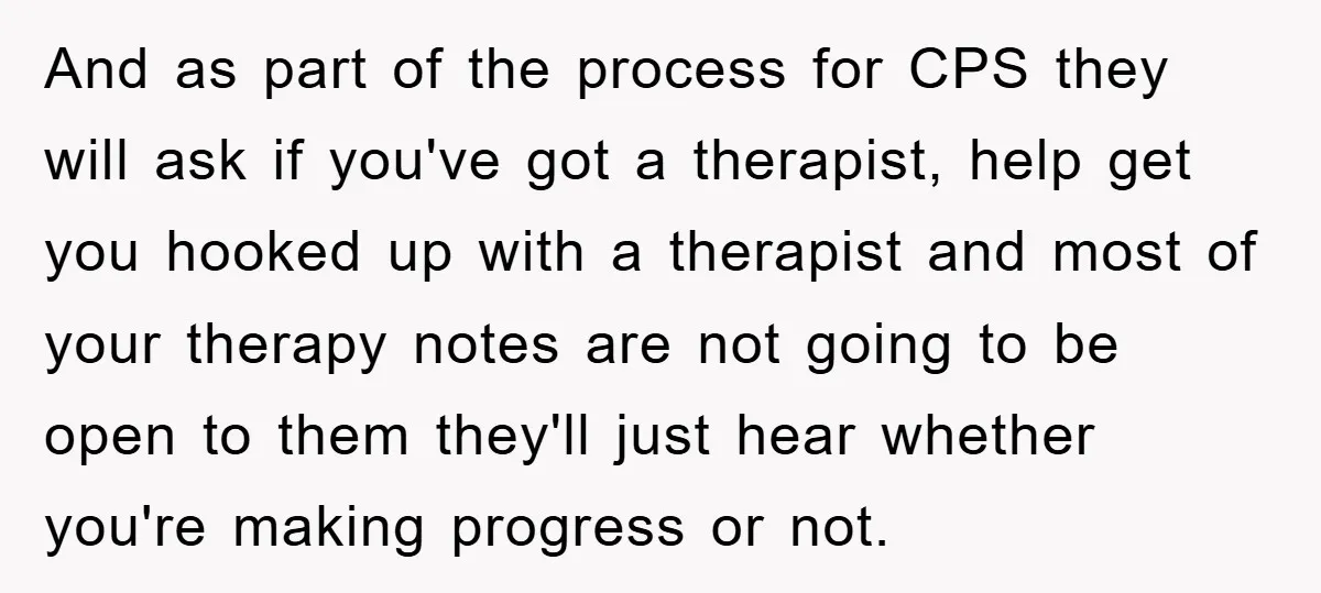 And as part of the process for CPS they will ask if you've got a therapist, help get you hooked up with a therapist and most of your therapy notes...