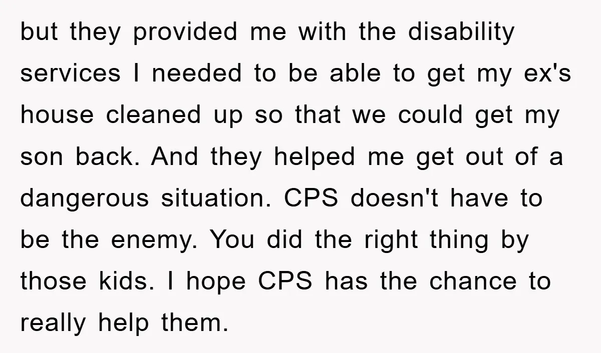 but they provided me with the disability services I needed to be able to get my ex's house cleaned up so that we could get my son back. And they...