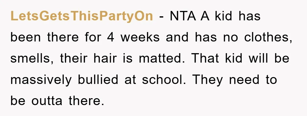 LetsGetsThisPartyOn - NTA A kid has been there for 4 weeks and has no clothes, smells, their hair is matted. That kid will be massively bullied at school. They need...