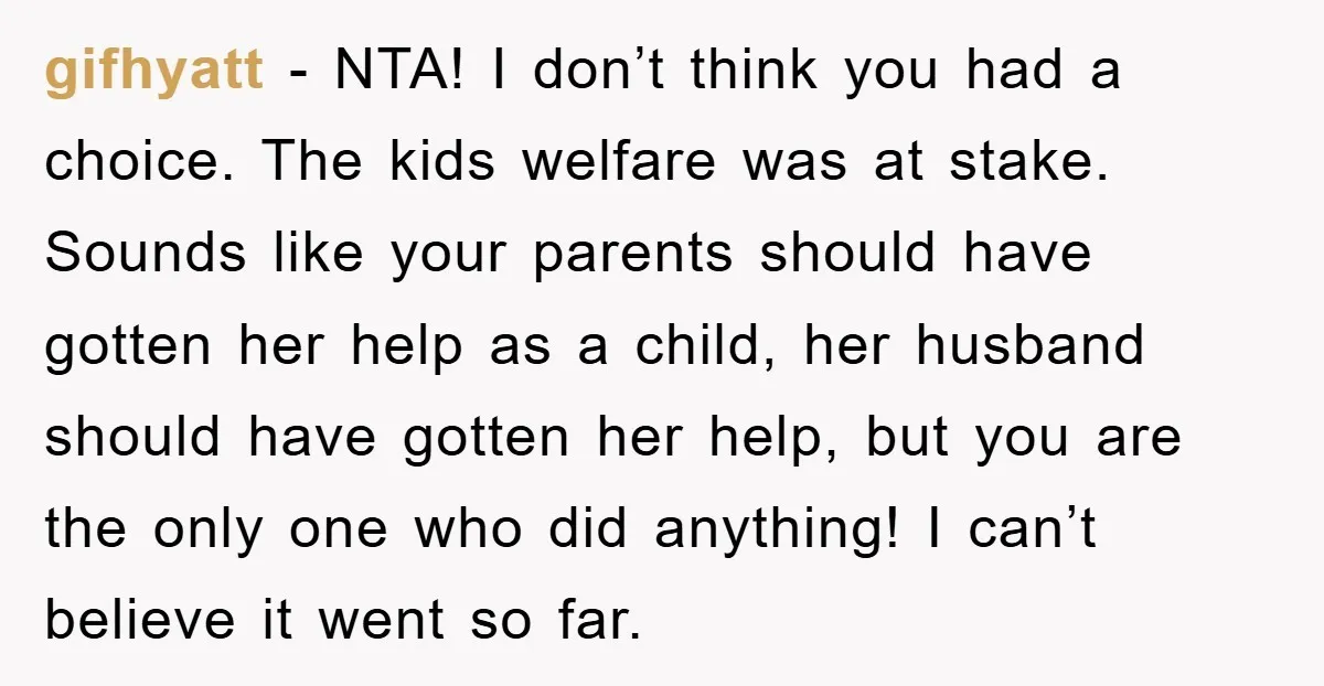 gifhyatt - NTA! I don’t think you had a choice. The kids welfare was at stake. Sounds like your parents should have gotten her help as a child, her husband...