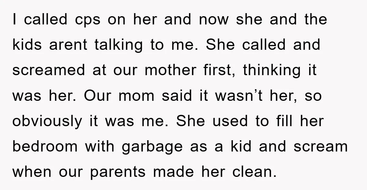 I called cps on her and now she and the kids arent talking to me. She called and screamed at our mother first, thinking it was her. Our mom said...