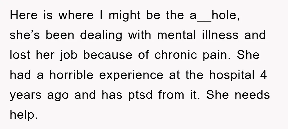 Here is where I might be the a__hole, she’s been dealing with mental illness and lost her job because of chronic pain. She had a horrible experience at the hospital...