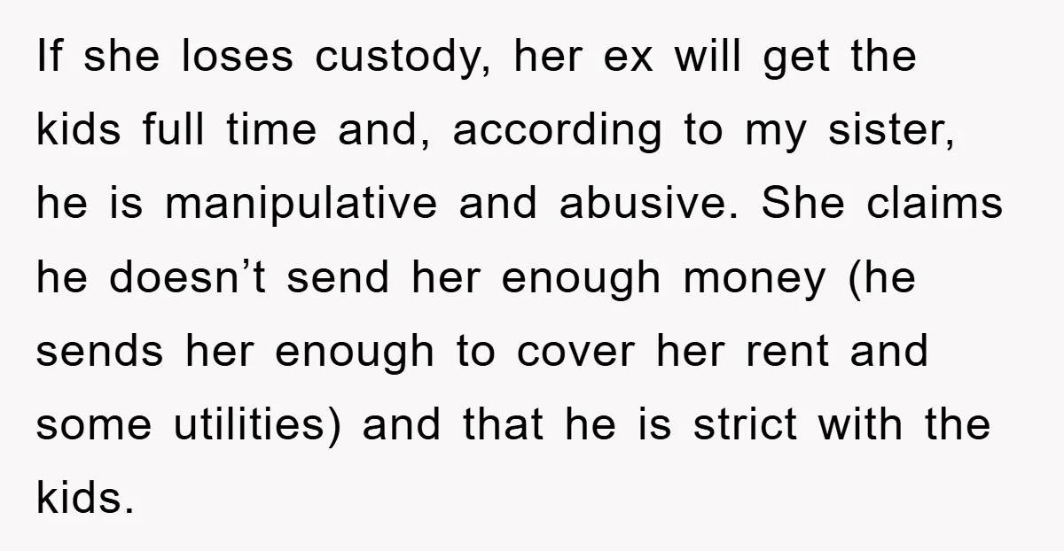 If she loses custody, her ex will get the kids full time and, according to my sister, he is manipulative and abusive. She claims he doesn’t send her enough money...