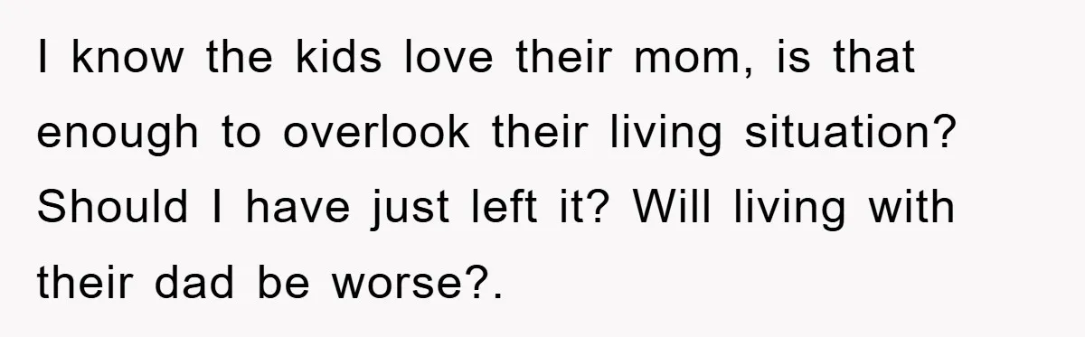 I know the kids love their mom, is that enough to overlook their living situation? Should I have just left it? Will living with their dad be worse?.