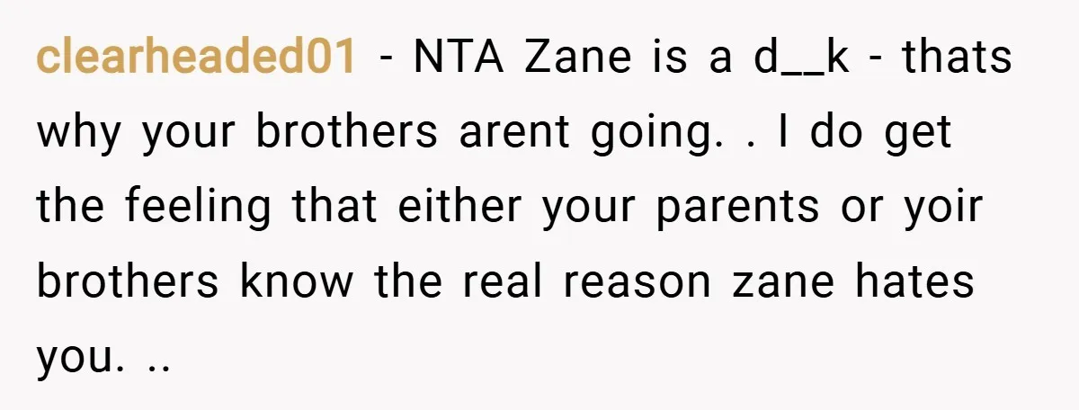 clearheaded01 − NTA Zane is a d__k - thats why your brothers arent going. . I do get the feeling that either your parents or yoir brothers know the real...