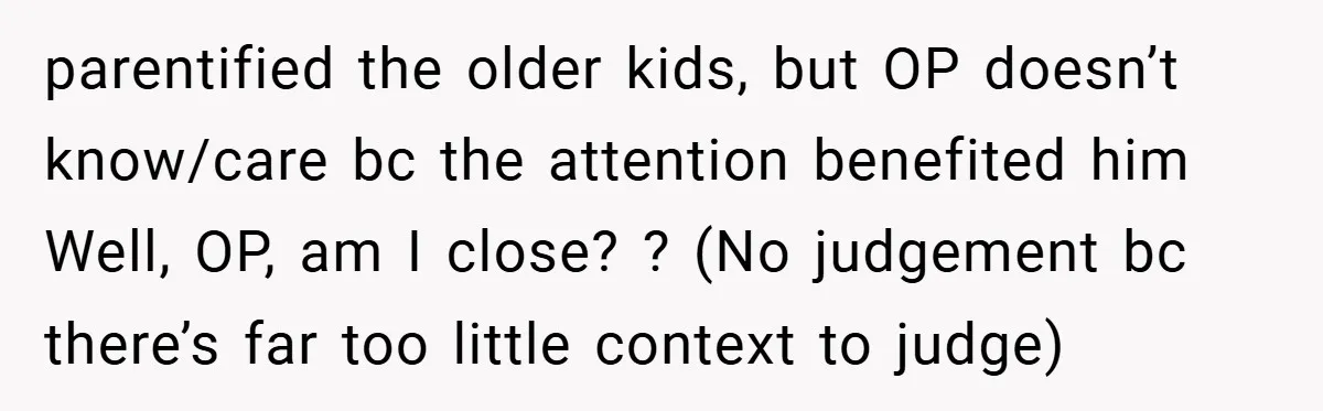 parentified the older kids, but OP doesn’t know/care bc the attention benefited him Well, OP, am I close? ? (No judgement bc there’s far too little context to judge)