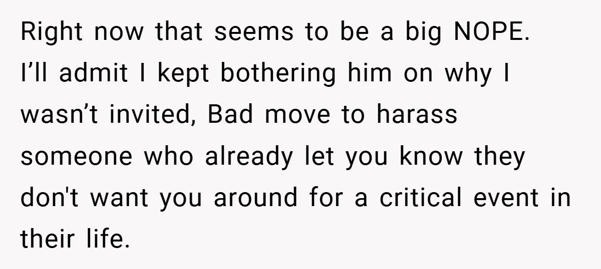 Right now that seems to be a big NOPE. ​ I’ll admit I kept bothering him on why I wasn’t invited, Bad move to harass someone who already let you...