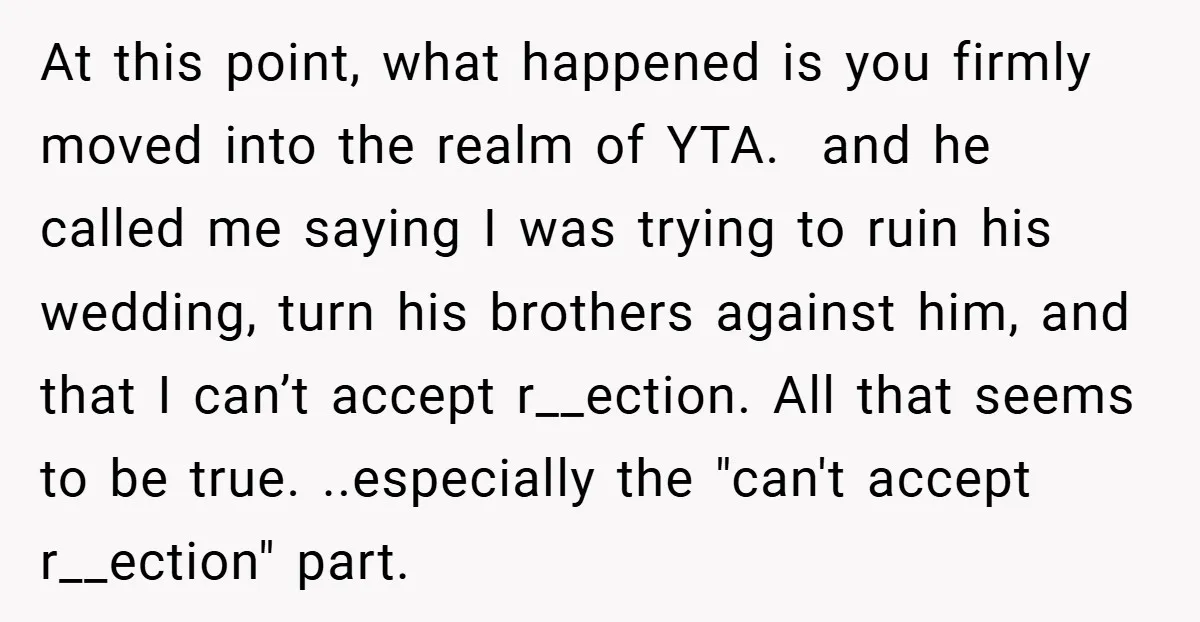 At this point, what happened is you firmly moved into the realm of YTA. ​ and he called me saying I was trying to ruin his wedding, turn his brothers...