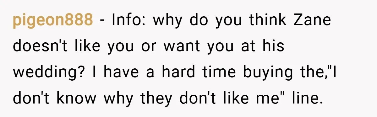 pigeon888 − Info: why do you think Zane doesn't like you or want you at his wedding? I have a hard time buying the,"I don't know why they don't like...