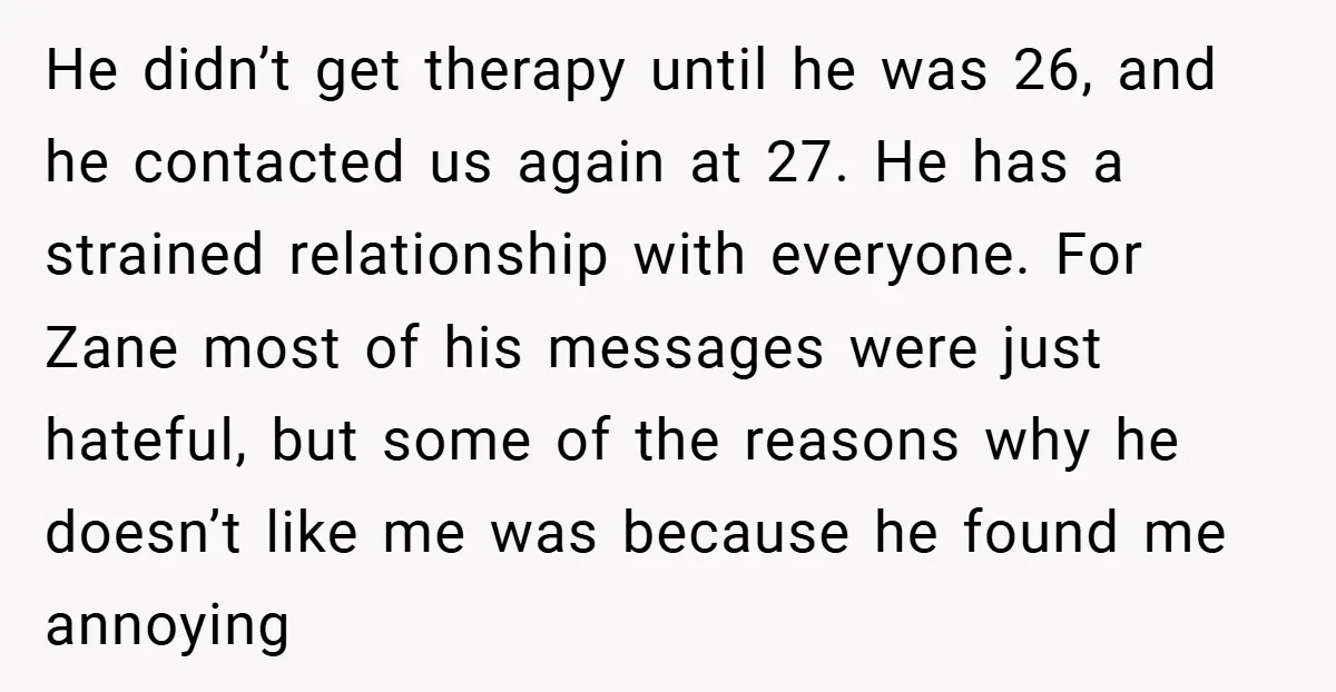 He didn’t get therapy until he was 26, and he contacted us again at 27. He has a strained relationship with everyone. For Zane most of his messages were just...