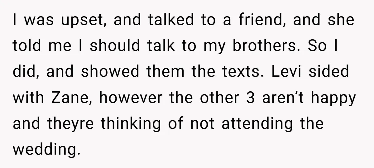 I was upset, and talked to a friend, and she told me I should talk to my brothers. So I did, and showed them the texts. Levi sided with Zane,...