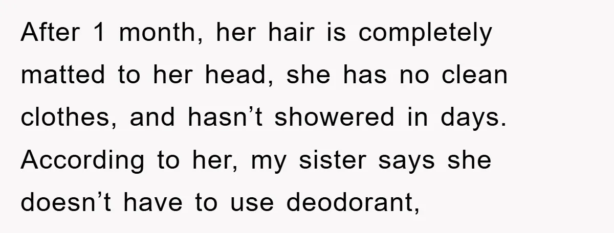 After 1 month, her hair is completely matted to her head, she has no clean clothes, and hasn’t showered in days. According to her, my sister says she doesn’t have...