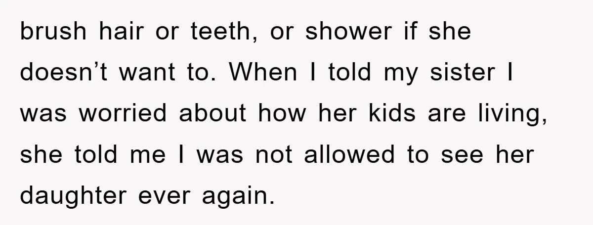 brush hair or teeth, or shower if she doesn’t want to. When I told my sister I was worried about how her kids are living, she told me I was...