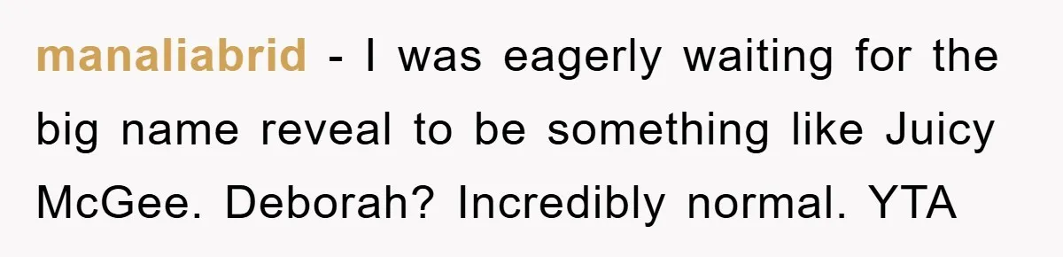 manaliabrid − I was eagerly waiting for the big name reveal to be something like Juicy McGee. Deborah? Incredibly normal. YTA