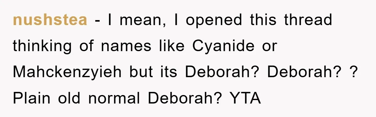 nushstea − I mean, I opened this thread thinking of names like Cyanide or Mahckenzyieh but its Deborah? Deborah? ? Plain old normal Deborah? YTA