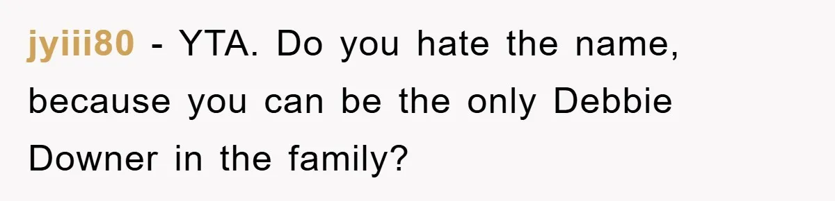 jyiii80 − YTA. Do you hate the name, because you can be the only Debbie Downer in the family?