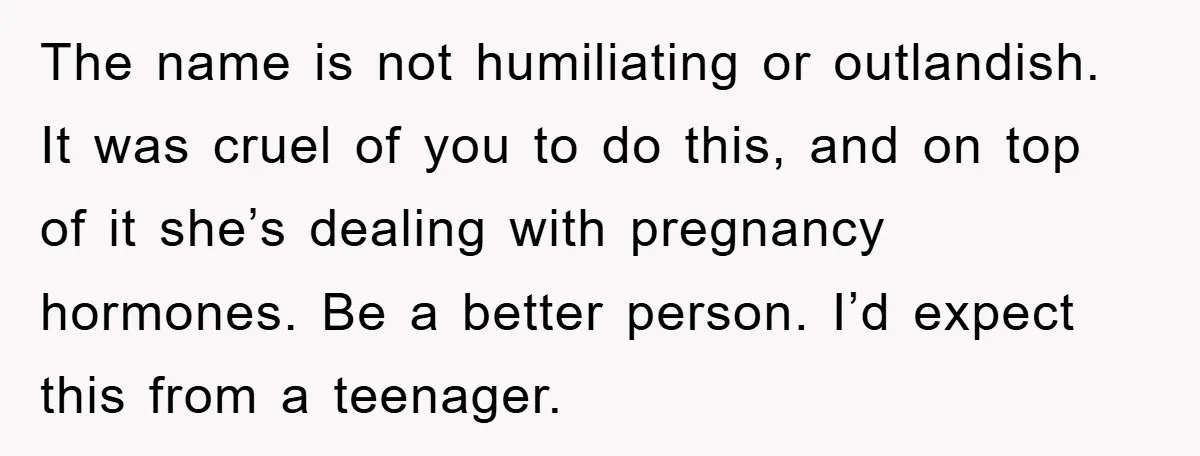The name is not humiliating or outlandish. It was cruel of you to do this, and on top of it she’s dealing with pregnancy hormones. Be a better person. I’d...
