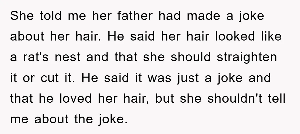 She told me her father had made a joke about her hair. He said her hair looked like a rat's nest and that she should straighten it or cut it....