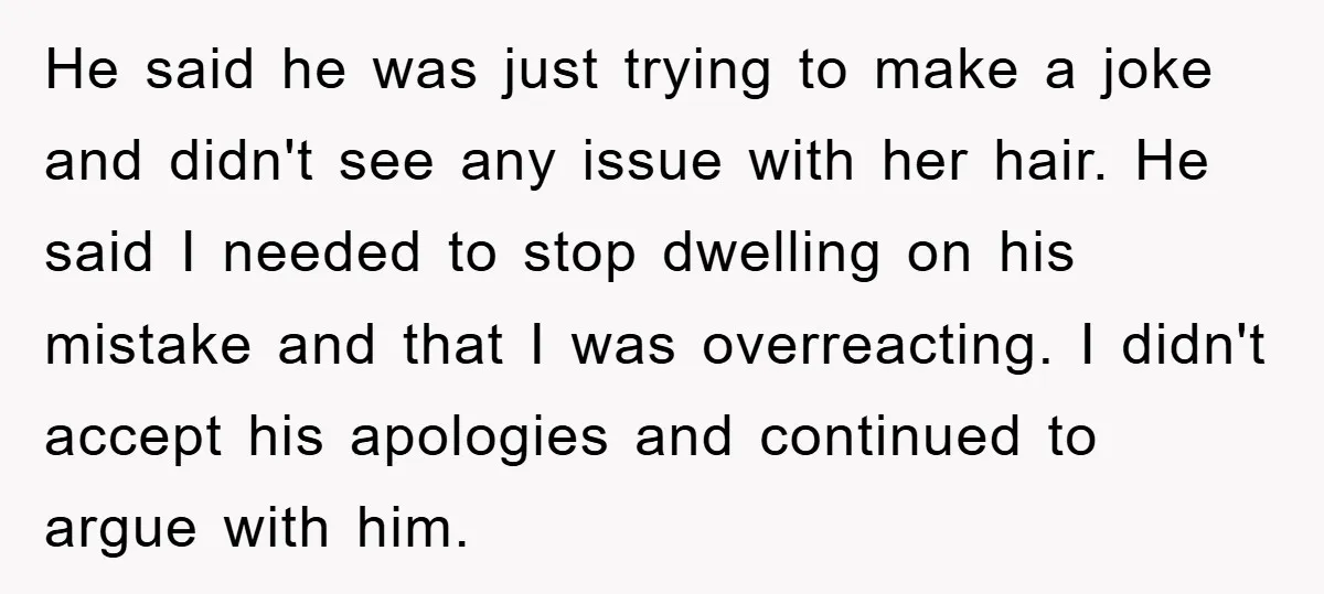 He said he was just trying to make a joke and didn't see any issue with her hair. He said I needed to stop dwelling on his mistake and that...