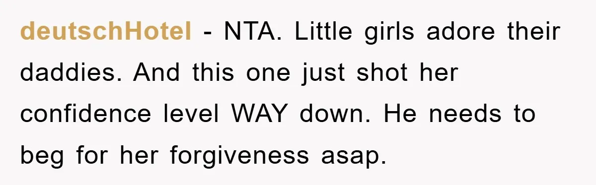 deutschHotel − NTA. Little girls adore their daddies. And this one just shot her confidence level WAY down. He needs to beg for her forgiveness asap.