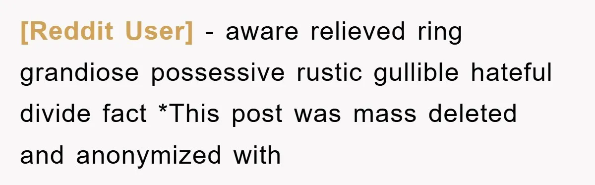 [Reddit User] − aware relieved ring grandiose possessive rustic gullible hateful divide fact *This post was mass deleted and anonymized with