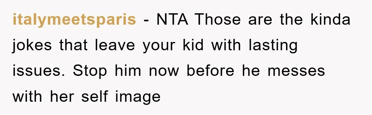 italymeetsparis − NTA Those are the kinda jokes that leave your kid with lasting issues. Stop him now before he messes with her self image