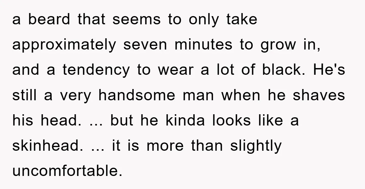 a beard that seems to only take approximately seven minutes to grow in, and a tendency to wear a lot of black. He's still a very handsome man when he...