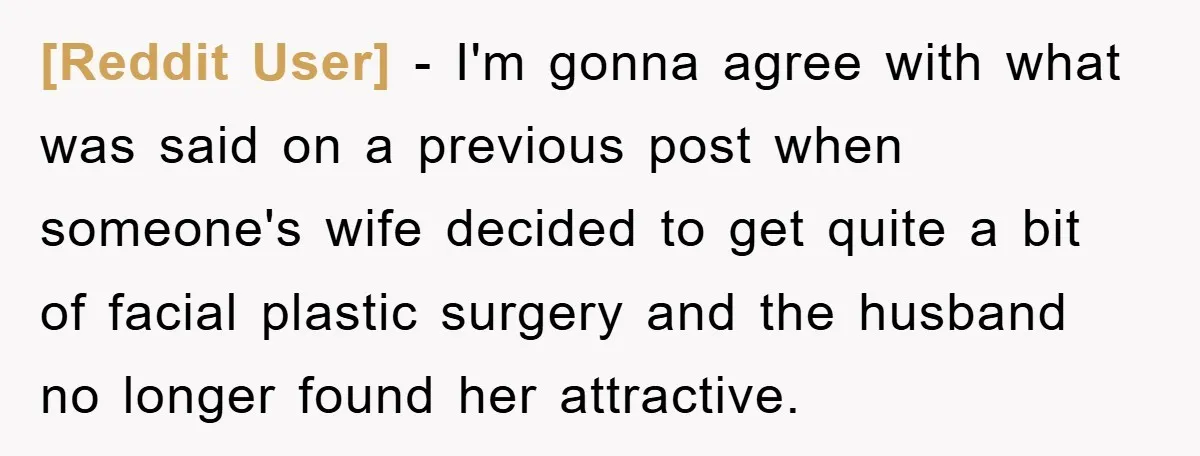 [Reddit User] - I'm gonna agree with what was said on a previous post when someone's wife decided to get quite a bit of facial plastic surgery and the husband...