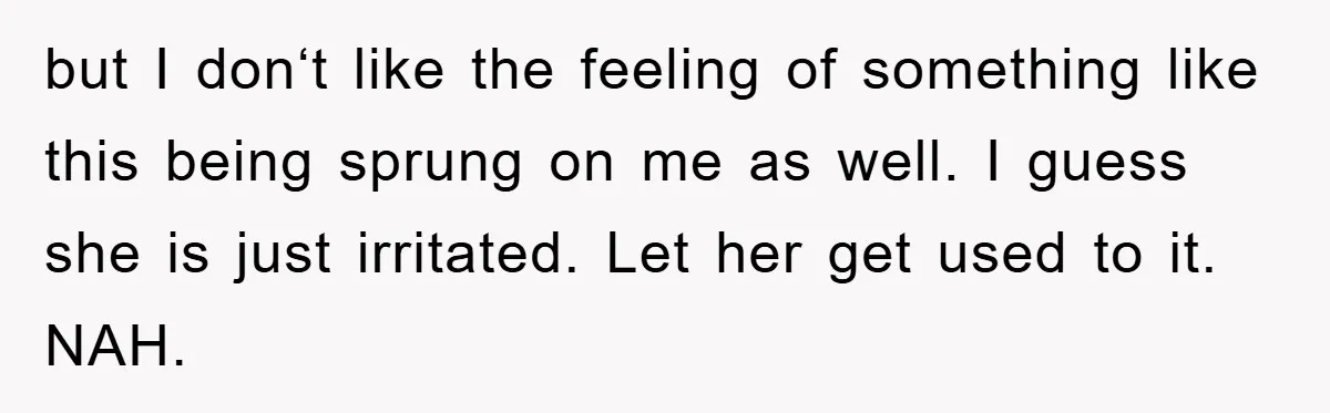 but I don‘t like the feeling of something like this being sprung on me as well. I guess she is just irritated. Let her get used to it. NAH.