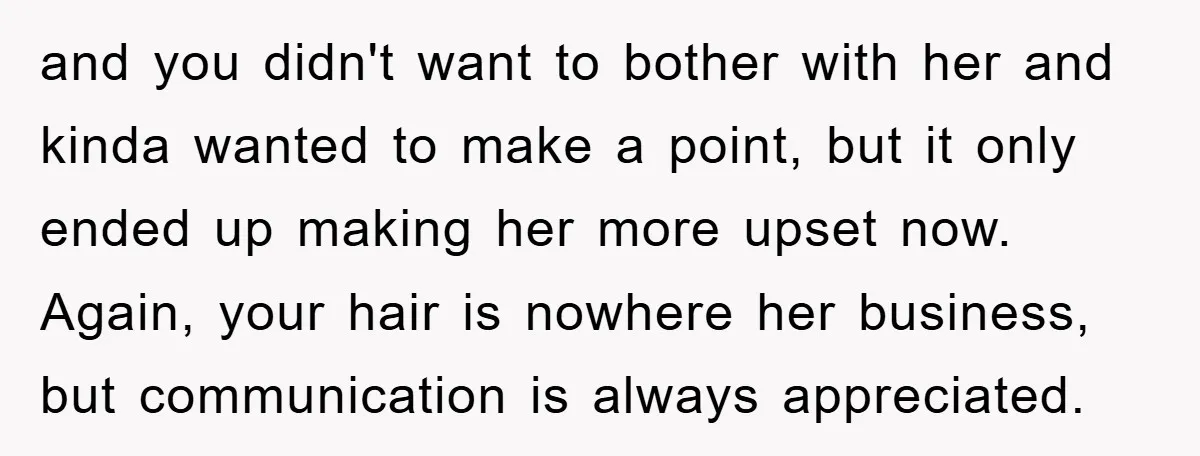and you didn't want to bother with her and kinda wanted to make a point, but it only ended up making her more upset now. Again, your hair is nowhere...