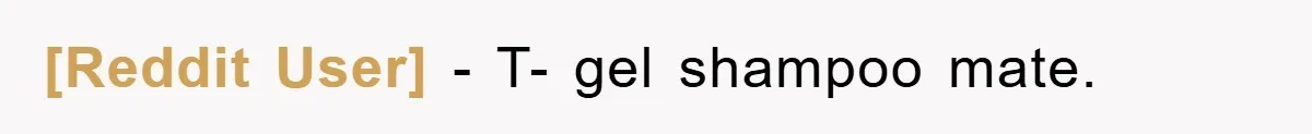 [Reddit User] - T- gel shampoo mate.
