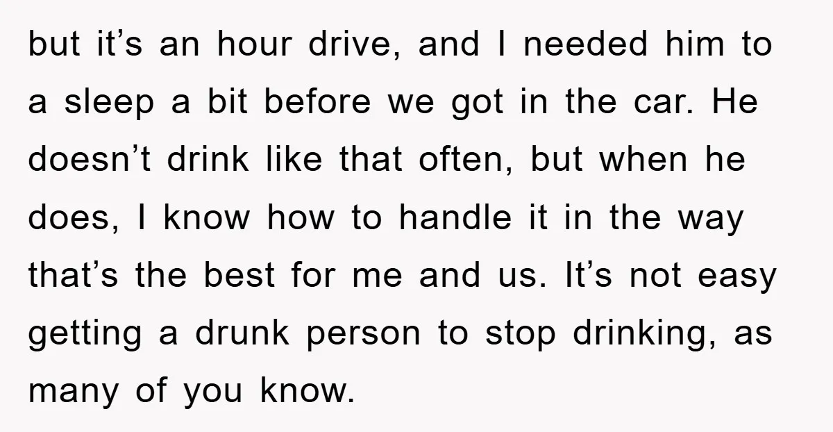 but it’s an hour drive, and I needed him to a sleep a bit before we got in the car. He doesn’t drink like that often, but when he does,...