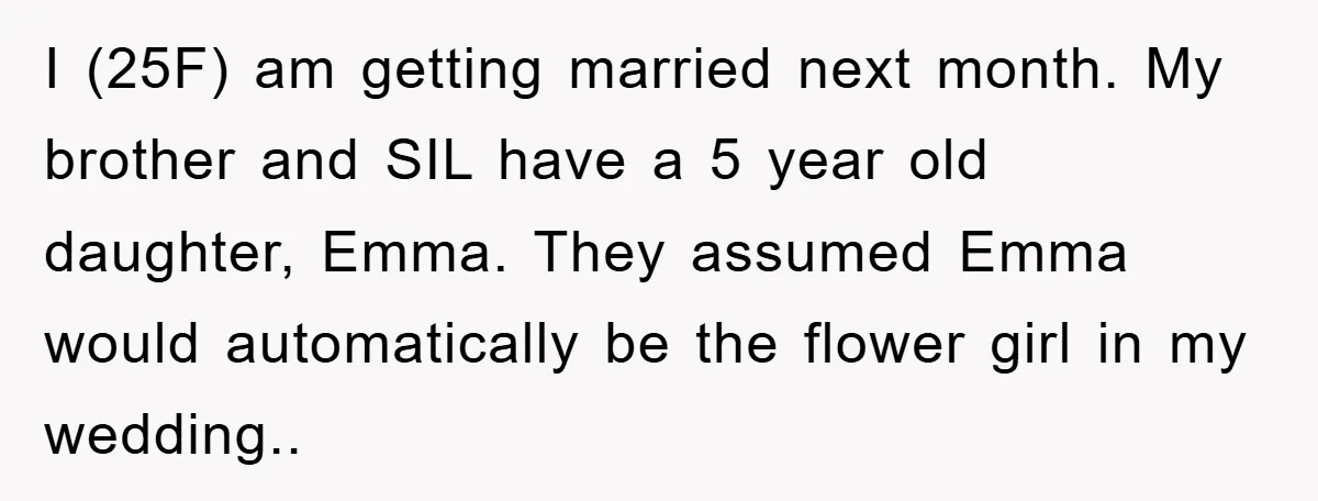 I (25F) am getting married next month. My brother and SIL have a 5 year old daughter, Emma. They assumed Emma would automatically be the flower girl in my wedding..