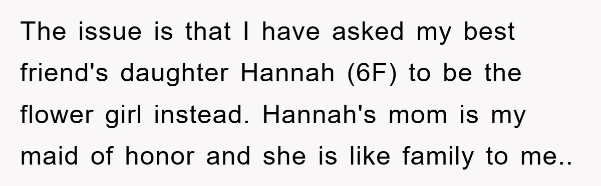 The issue is that I have asked my best friend's daughter Hannah (6F) to be the flower girl instead. Hannah's mom is my maid of honor and she is like...