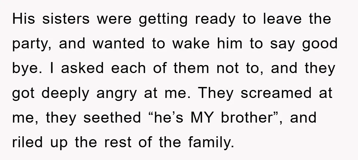 His sisters were getting ready to leave the party, and wanted to wake him to say good bye. I asked each of them not to, and they got deeply angry...