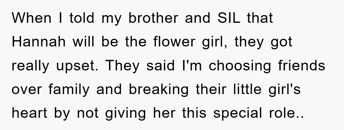 When I told my brother and SIL that Hannah will be the flower girl, they got really upset. They said I'm choosing friends over family and breaking their little girl's...