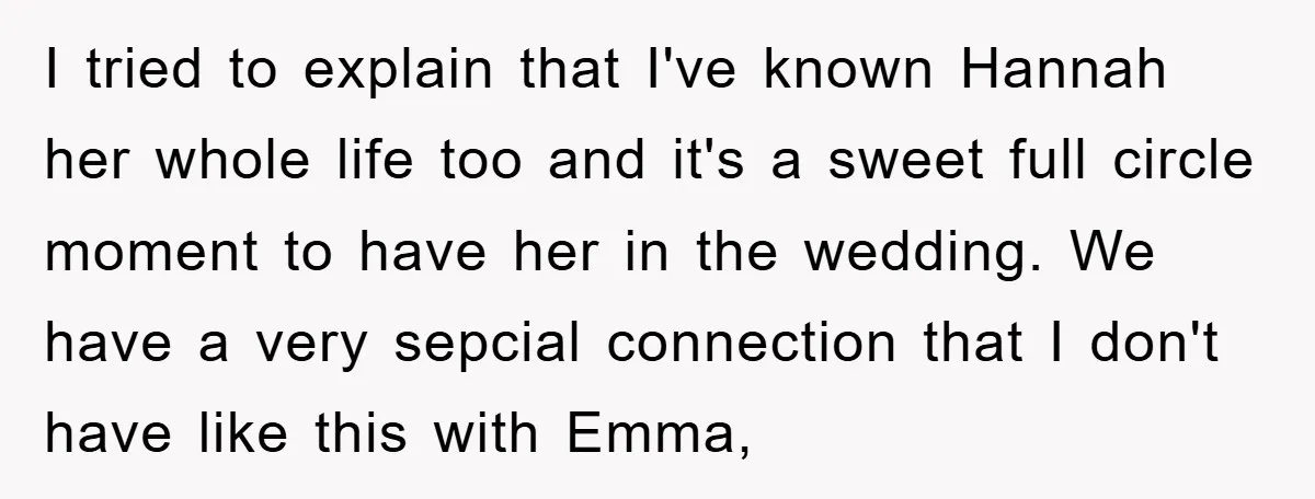 I tried to explain that I've known Hannah her whole life too and it's a sweet full circle moment to have her in the wedding. We have a very sepcial...