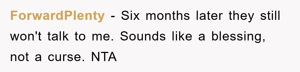 ForwardPlenty − Six months later they still won't talk to me. Sounds like a blessing, not a curse. NTA