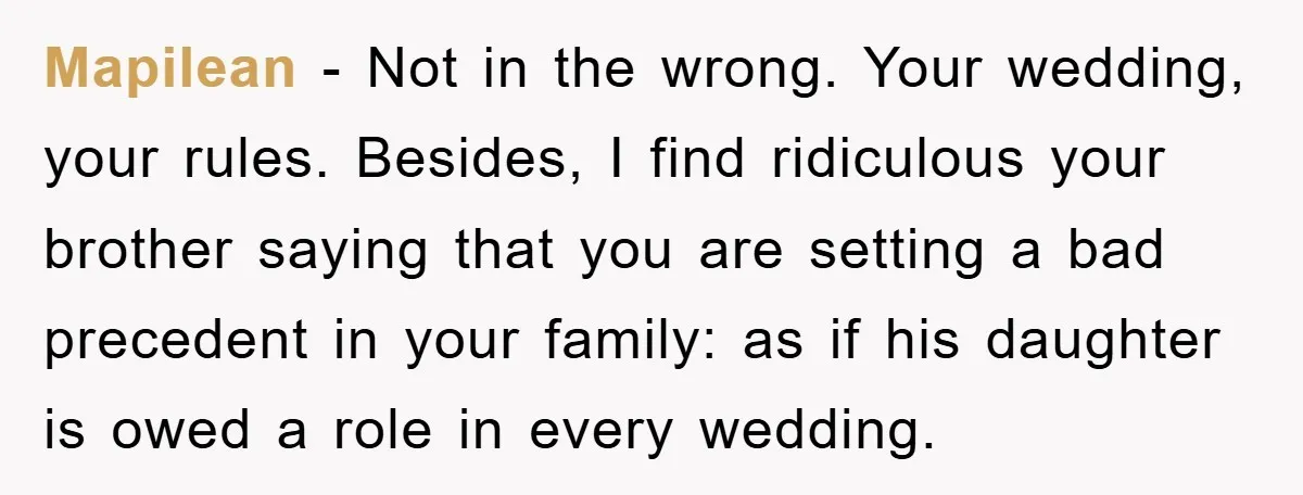 Mapilean − Not in the wrong. Your wedding, your rules. Besides, I find ridiculous your brother saying that you are setting a bad precedent in your family: as if his...