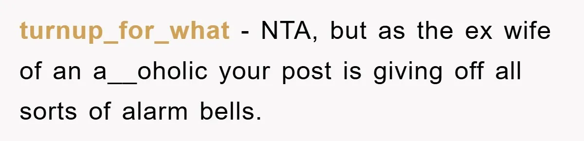 turnup_for_what − NTA, but as the ex wife of an a__oholic your post is giving off all sorts of alarm bells.