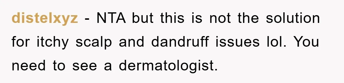 distelxyz - NTA but this is not the solution for itchy scalp and dandruff issues lol. You need to see a dermatologist.