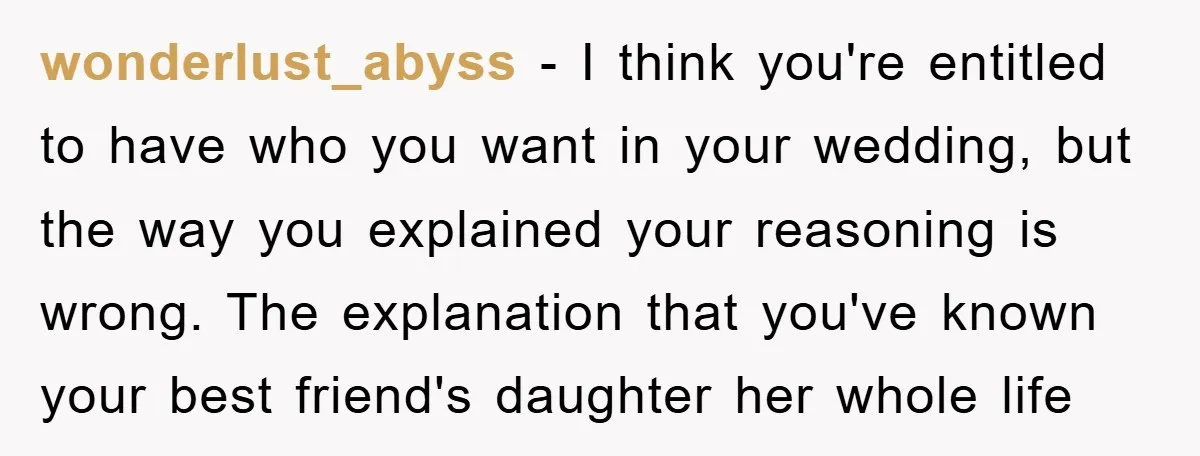 wonderlust_abyss − I think you're entitled to have who you want in your wedding, but the way you explained your reasoning is wrong. The explanation that you've known your best...