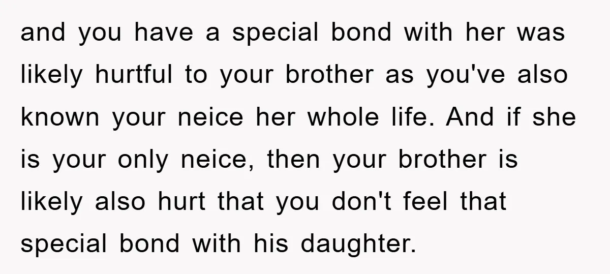 and you have a special bond with her was likely hurtful to your brother as you've also known your neice her whole life. And if she is your only neice,...