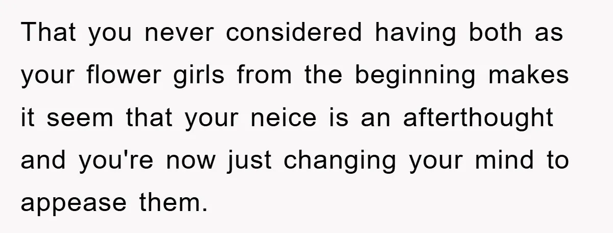 That you never considered having both as your flower girls from the beginning makes it seem that your neice is an afterthought and you're now just changing your mind to...